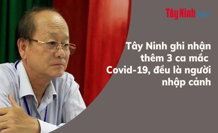 Tây Ninh ghi nhận thêm 3 ca mắc Covid-19, đều là người nhập cảnh