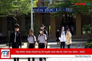 Tây Ninh: Hoàn thành kỳ thi tuyển sinh lớp 10, năm học 2023 – 2024