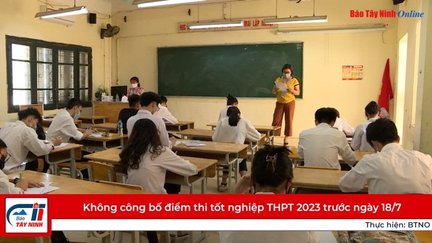 Không công bố điểm thi tốt nghiệp THPT 2023 trước ngày 18/7