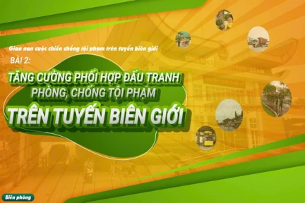 Bài 2: Tăng cường phối hợp đấu tranh phòng, chống tội phạm trên tuyến biên giới