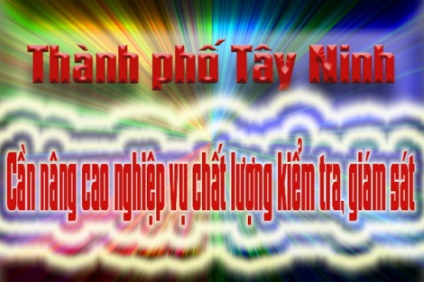 Thành phố Tây Ninh cần nâng cao nghiệp vụ chất lượng kiểm tra, giám sát