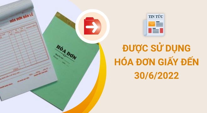 Được sử dụng hóa đơn giấy đến hết ngày 30-6-2022