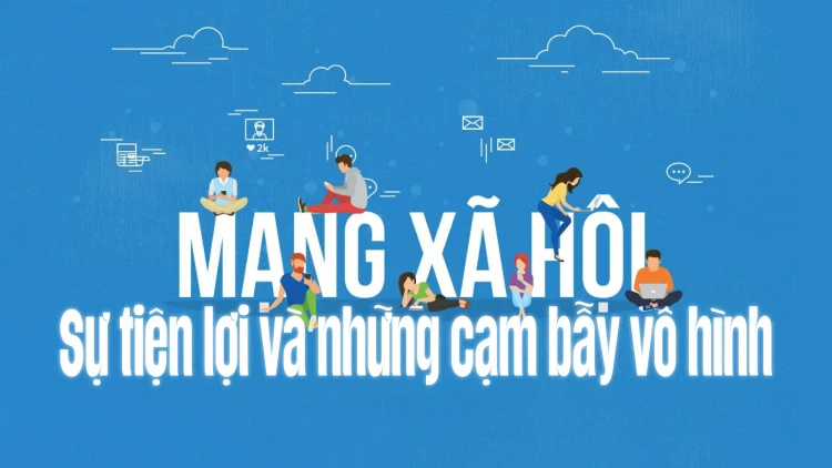 Mạng xã hội - Sự tiện lợi và những cạm bẫy vô hình