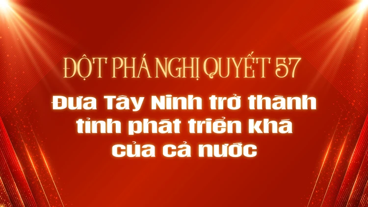 Đột phá Nghị quyết 57 - Đưa Tây Ninh trở thành tỉnh phát triển khá của cả nước